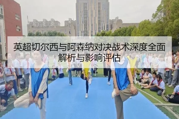 英超切尔西与阿森纳对决战术深度全面解析与影响评估 | xingji
